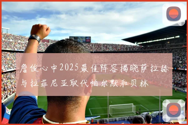 詹俊心中2025最佳阵容揭晓萨拉赫与拉菲尼亚取代帕尔默和贝林