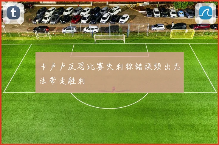 卡卢卢反思比赛失利称错误频出无法带走胜利