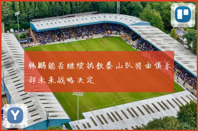 韩鹏能否继续执教泰山队将由俱乐部未来战略决定