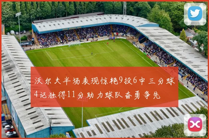 沃尔夫半场表现惊艳9投6中三分球4记独得11分助力球队奋勇争先