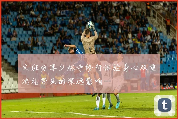 文班分享少林寺修行体验身心双重洗礼带来的深远影响