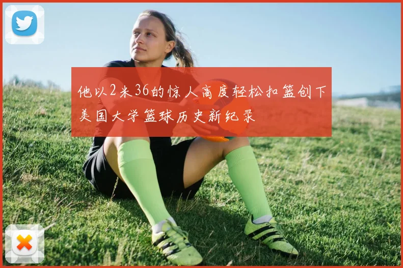 他以2米36的惊人高度轻松扣篮创下美国大学篮球历史新纪录