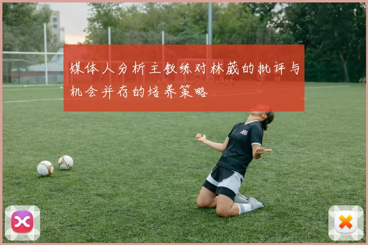 媒体人分析主教练对林葳的批评与机会并存的培养策略