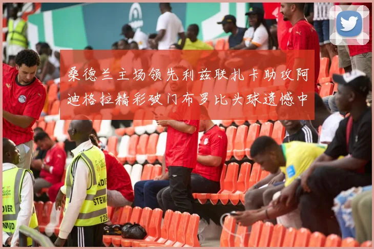 桑德兰主场领先利兹联扎卡助攻阿迪格拉精彩破门布罗比头球遗憾中楣