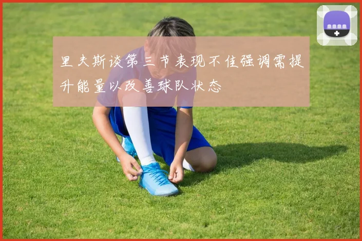 里夫斯谈第三节表现不佳强调需提升能量以改善球队状态