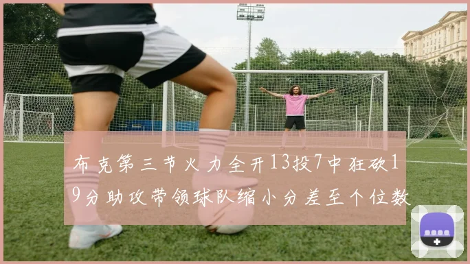 布克第三节火力全开13投7中狂砍19分助攻带领球队缩小分差至个位数