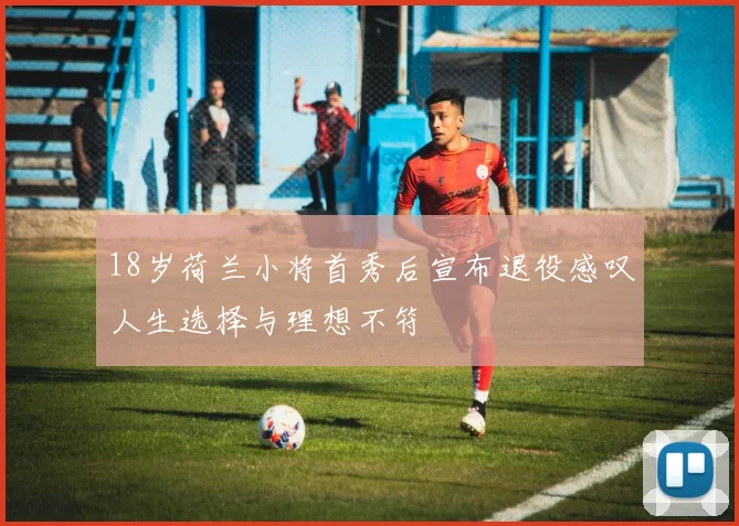 18岁荷兰小将首秀后宣布退役感叹人生选择与理想不符