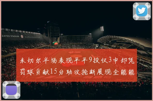 米切尔半场表现平平9投仅3中却凭罚球贡献15分助攻抢断展现全能能力