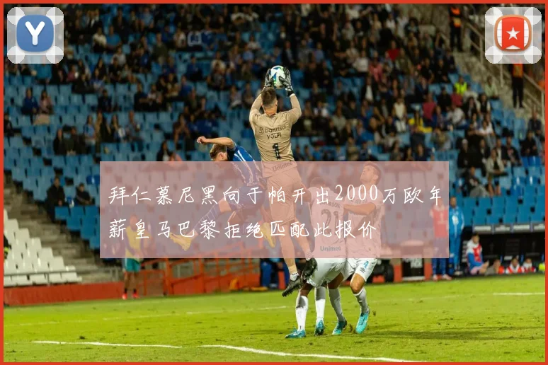 拜仁慕尼黑向于帕开出2000万欧年薪皇马巴黎拒绝匹配此报价