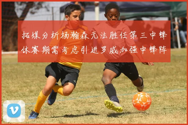 拓媒分析杨瀚森无法胜任第三中锋休赛期需考虑引进罗威加强中锋阵容