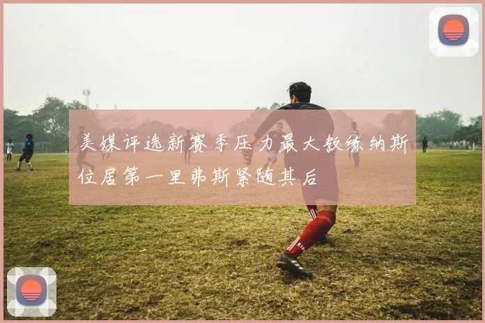 美媒评选新赛季压力最大教练纳斯位居第一里弗斯紧随其后