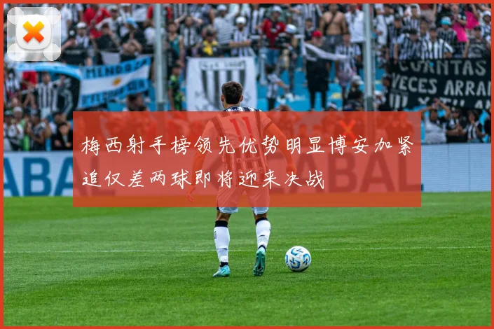 梅西射手榜领先优势明显博安加紧追仅差两球即将迎来决战