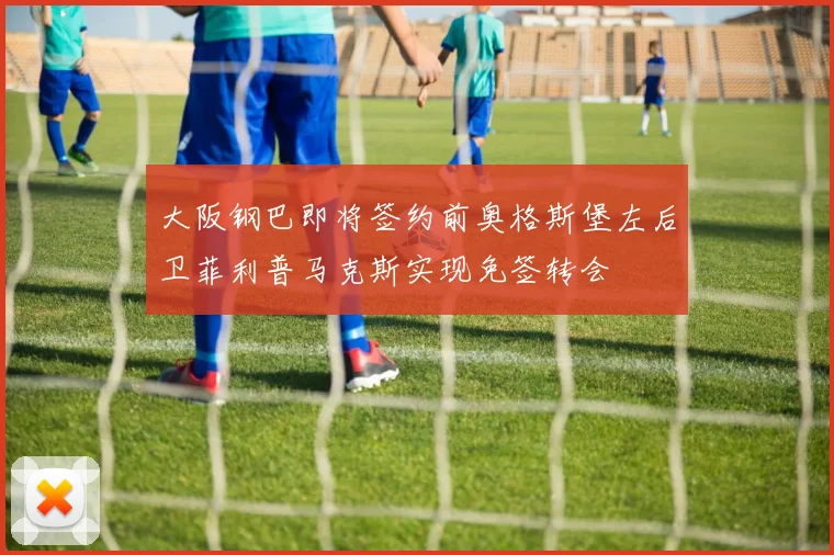 大阪钢巴即将签约前奥格斯堡左后卫菲利普马克斯实现免签转会