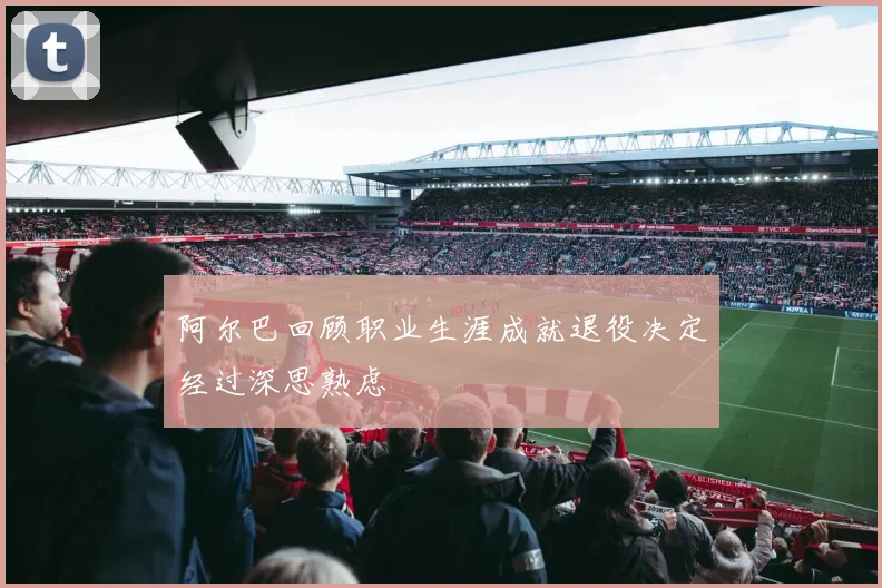 阿尔巴回顾职业生涯成就退役决定经过深思熟虑
