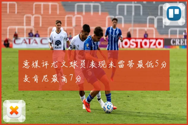 意媒评尤文球员表现米雷蒂最低5分麦肯尼最高7分