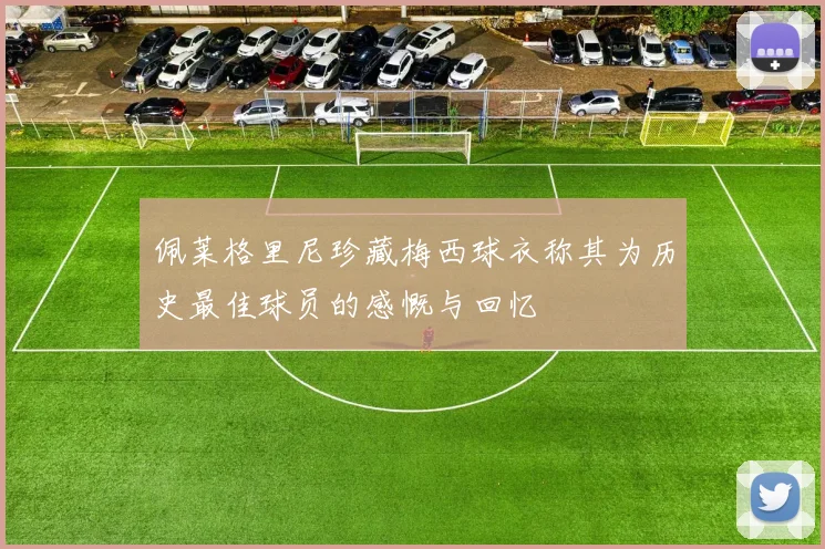 佩莱格里尼珍藏梅西球衣称其为历史最佳球员的感慨与回忆