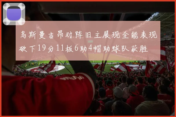 乌斯曼吉昂对阵旧主展现全能表现砍下19分11板6助4帽助球队获胜