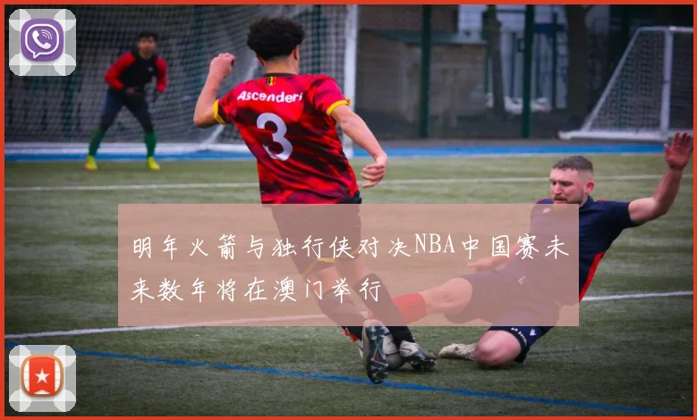 明年火箭与独行侠对决NBA中国赛未来数年将在澳门举行