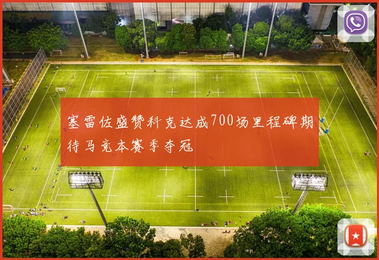 塞雷佐盛赞科克达成700场里程碑期待马竞本赛季夺冠
