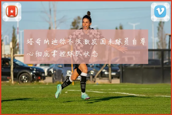 塔奇纳迪称齐沃激发国米球员自尊心彻底掌控球队状态