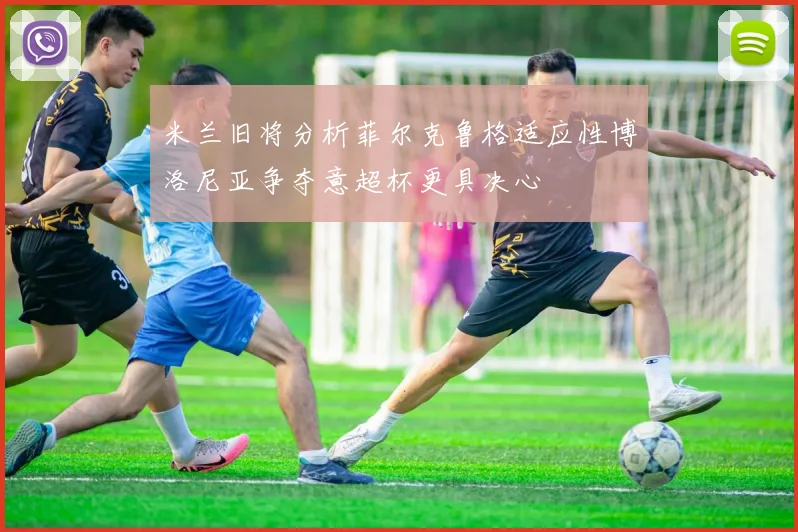 米兰旧将分析菲尔克鲁格适应性博洛尼亚争夺意超杯更具决心
