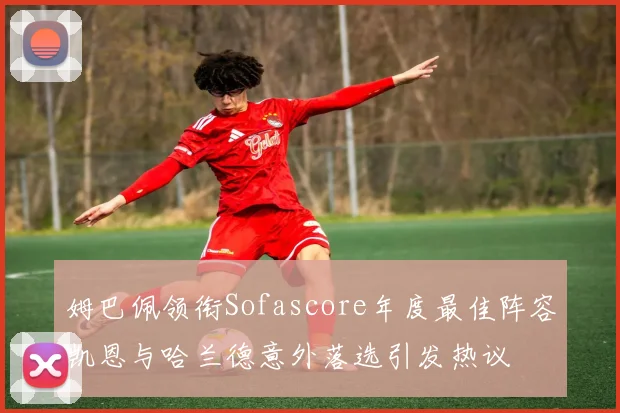 姆巴佩领衔Sofascore年度最佳阵容凯恩与哈兰德意外落选引发热议