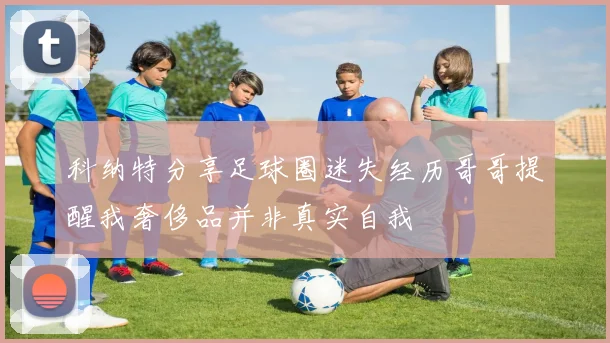 科纳特分享足球圈迷失经历哥哥提醒我奢侈品并非真实自我