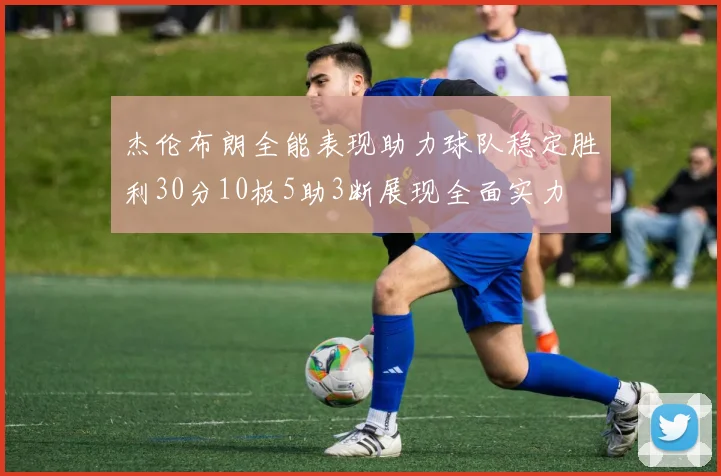 杰伦布朗全能表现助力球队稳定胜利30分10板5助3断展现全面实力