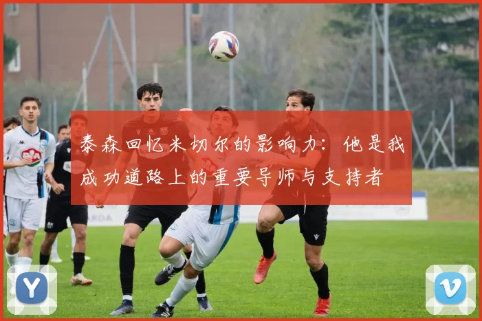 泰森回忆米切尔的影响力：他是我成功道路上的重要导师与支持者
