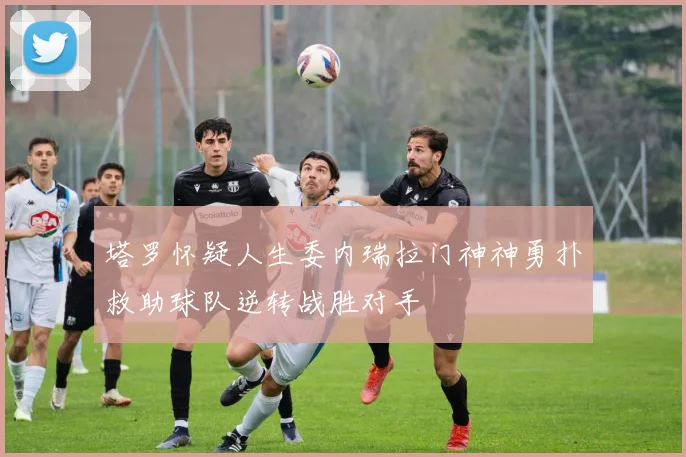 塔罗怀疑人生委内瑞拉门神神勇扑救助球队逆转战胜对手