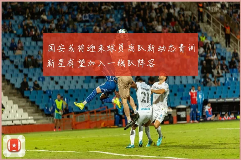 国安或将迎来球员离队新动态青训新星有望加入一线队阵容