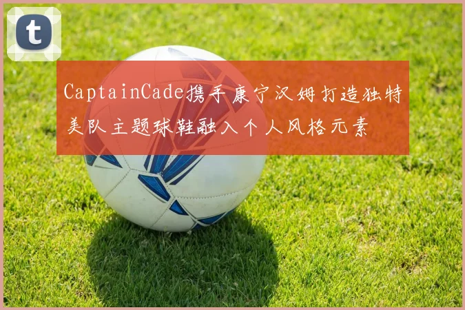 CaptainCade携手康宁汉姆打造独特美队主题球鞋融入个人风格元素