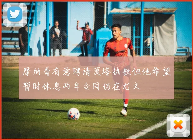 摩纳哥有意聘请莫塔执教但他希望暂时休息两年合同仍在尤文