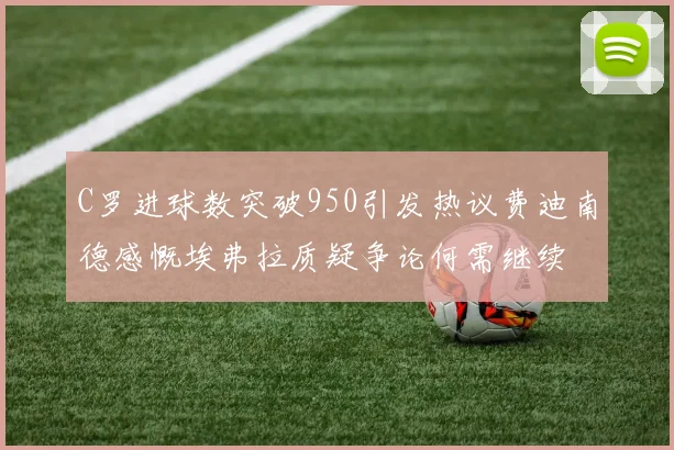 C罗进球数突破950引发热议费迪南德感慨埃弗拉质疑争论何需继续