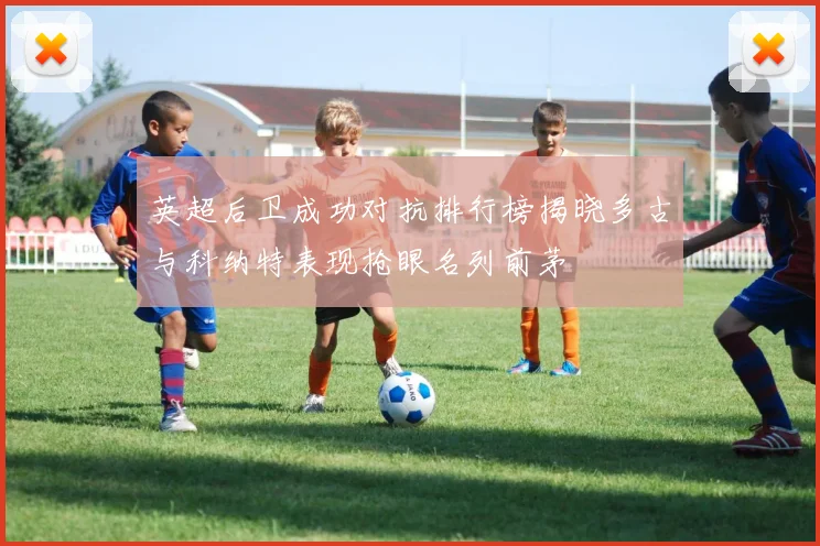 英超后卫成功对抗排行榜揭晓多古与科纳特表现抢眼名列前茅